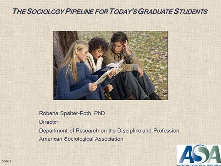 T HE S OCIOLOGY P IPELINE FOR T ODAY ’ S G RADUATE S TUDENTS Roberta Spalter-Roth, PhD Director Department of Research on the Discipline and Profession.