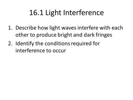 16.1 Light Interference Describe how light waves interfere with each other to produce bright and dark fringes Identify the conditions required for interference.