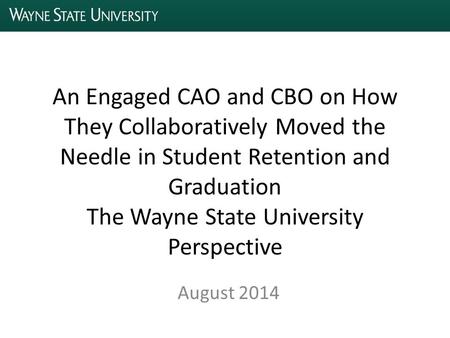 An Engaged CAO and CBO on How They Collaboratively Moved the Needle in Student Retention and Graduation The Wayne State University Perspective August 2014.