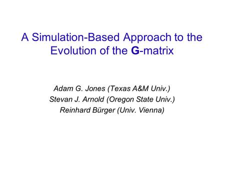 A Simulation-Based Approach to the Evolution of the G-matrix Adam G. Jones (Texas A&M Univ.) Stevan J. Arnold (Oregon State Univ.) Reinhard Bürger (Univ.