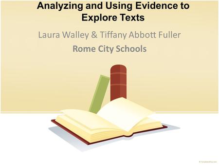 Analyzing and Using Evidence to Explore Texts Laura Walley & Tiffany Abbott Fuller Rome City Schools.