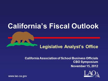 LAO California’s Fiscal Outlook Legislative Analyst’s Office California Association of School Business Officials CBO Symposium November 15, 2012 www.lao.ca.gov.