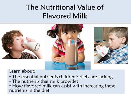 The Nutritional Value of Flavored Milk Learn about: The essential nutrients children’s diets are lacking The nutrients that milk provides How flavored.