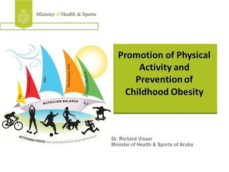 Promotion of Physical Activity and Prevention of Childhood Obesity Dr. Richard Visser Minister of Health & Sports of Aruba.