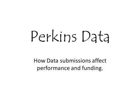 Perkins Data How Data submissions affect performance and funding.