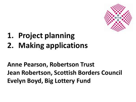 1.Project planning 2.Making applications Anne Pearson, Robertson Trust Jean Robertson, Scottish Borders Council Evelyn Boyd, Big Lottery Fund.