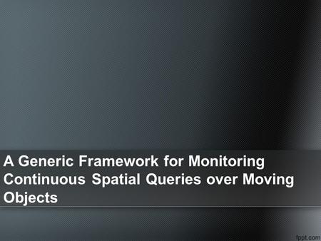 A Generic Framework for Monitoring Continuous Spatial Queries over Moving Objects.