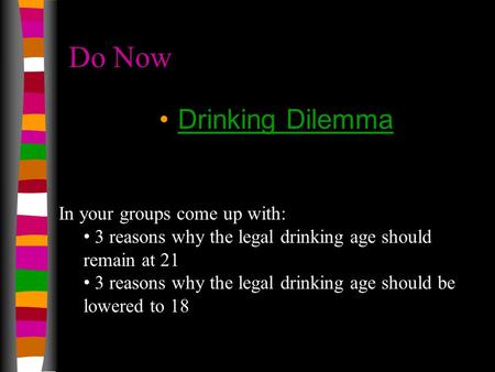 Do Now Drinking Dilemma In your groups come up with: 3 reasons why the legal drinking age should remain at 21 3 reasons why the legal drinking age should.