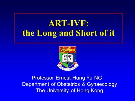ART-IVF: the Long and Short of it Professor Ernest Hung Yu NG Department of Obstetrics & Gynaecology The University of Hong Kong.