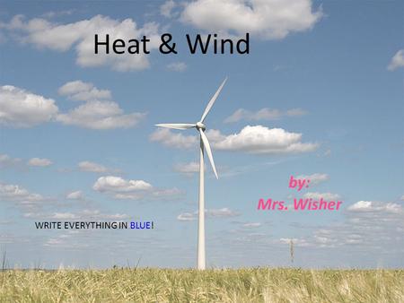 Heat & Wind by: Mrs. Wisher WRITE EVERYTHING IN BLUE!