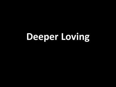Deeper Loving. Deepening Our Love for God We grow deeper in our love for God by: – Spending time with Him – Understanding and BELIEVING the Good News.