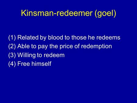 Kinsman-redeemer (goel) (1) Related by blood to those he redeems (2) Able to pay the price of redemption (3) Willing to redeem (4) Free himself.