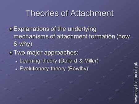 Theories of Attachment Explanations of the underlying mechanisms of attachment formation (how & why) Two major approaches: Learning theory (Dollard & Miller)