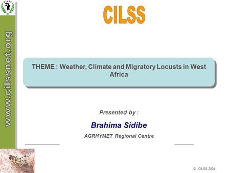 © CILSS 2004 THEME : Weather, Climate and Migratory Locusts in West Africa Presented by : Brahima Sidibe AGRHYMET Regional Centre.