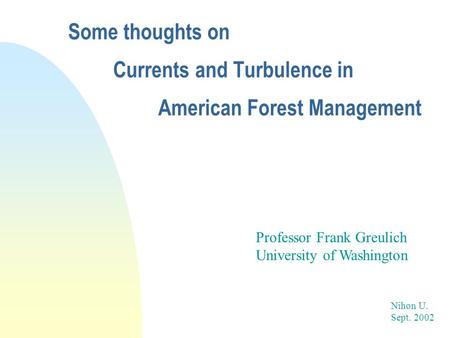 Professor Frank Greulich University of Washington Nihon U. Sept. 2002 Some thoughts on Currents and Turbulence in American Forest Management.