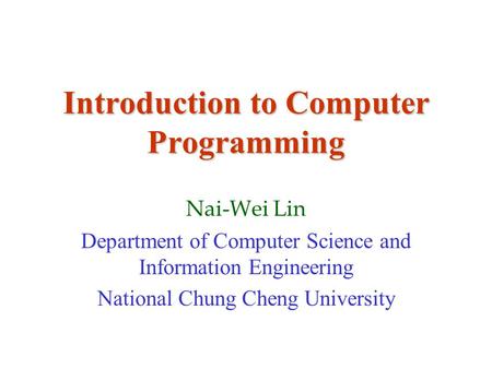 Introduction to Computer Programming Nai-Wei Lin Department of Computer Science and Information Engineering National Chung Cheng University.