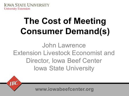 Www.iowabeefcenter.org The Cost of Meeting Consumer Demand(s) John Lawrence Extension Livestock Economist and Director, Iowa Beef Center Iowa State University.
