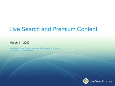 Live Search and Premium Content March 11, 2007 Mike Buschman, Product Manager, Live Search Academic Live Search Selection Team.