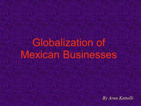 Globalization of Mexican Businesses By Arun Kottolli.