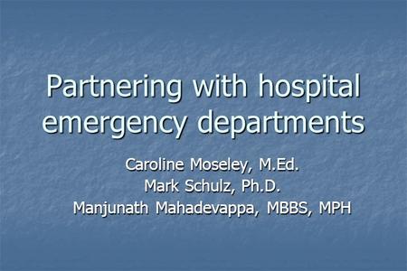 Partnering with hospital emergency departments Caroline Moseley, M.Ed. Mark Schulz, Ph.D. Manjunath Mahadevappa, MBBS, MPH.