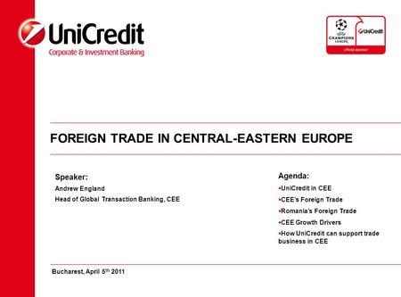 FOREIGN TRADE IN CENTRAL-EASTERN EUROPE Speaker: Andrew England Head of Global Transaction Banking, CEE Bucharest, April 5 th 2011 Agenda:  UniCredit.