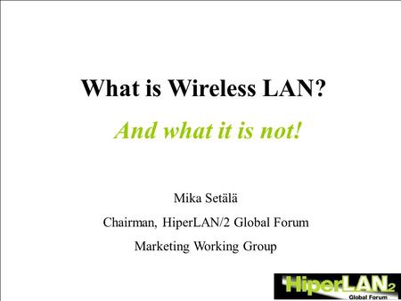 What is Wireless LAN? Mika Setälä Chairman, HiperLAN/2 Global Forum Marketing Working Group And what it is not!
