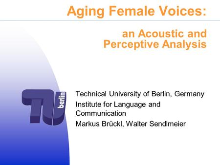 Aging Female Voices: an Acoustic and Perceptive Analysis Technical University of Berlin, Germany Institute for Language and Communication Markus Brückl,