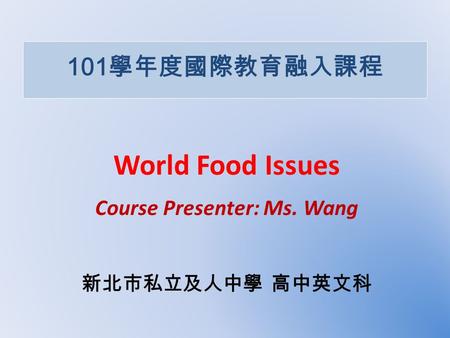 101 學年度國際教育融入課程 World Food Issues Course Presenter: Ms. Wang 新北市私立及人中學 高中英文科.