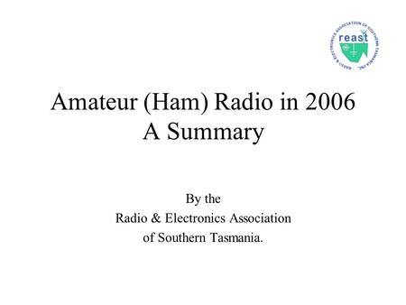 Amateur (Ham) Radio in 2006 A Summary By the Radio & Electronics Association of Southern Tasmania.