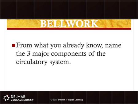 © 2010 Delmar, Cengage Learning 1 © 2011 Delmar, Cengage Learning BELLWORK From what you already know, name the 3 major components of the circulatory system.
