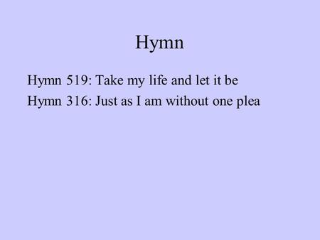 Hymn Hymn 519: Take my life and let it be Hymn 316: Just as I am without one plea.