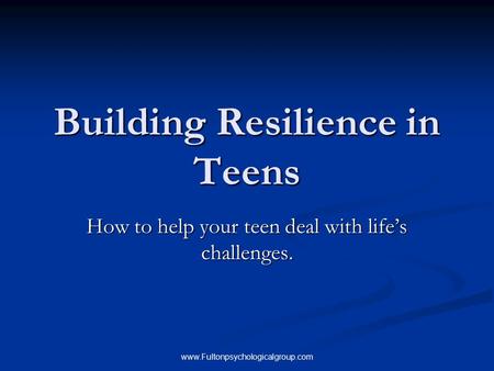 Www.Fultonpsychologicalgroup.com Building Resilience in Teens How to help your teen deal with life’s challenges.