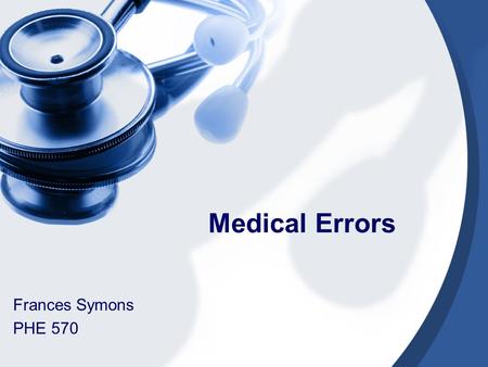 Medical Errors Frances Symons PHE 570. Definition- Medical Error Failure of a planned action to be completed as intended or the use of a wrong plan to.
