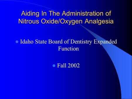 Aiding In The Administration of Nitrous Oxide/Oxygen Analgesia Idaho State Board of Dentistry Expanded Function Fall 2002.