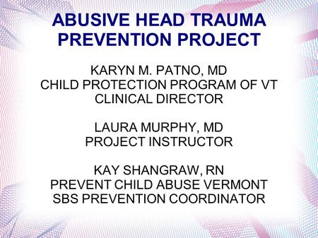 ABUSIVE HEAD TRAUMA PREVENTION PROJECT KARYN M. PATNO, MD CHILD PROTECTION PROGRAM OF VT CLINICAL DIRECTOR LAURA MURPHY, MD PROJECT INSTRUCTOR KAY SHANGRAW,