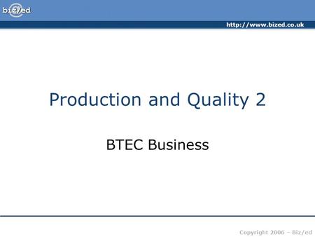 Copyright 2006 – Biz/ed Production and Quality 2 BTEC Business.