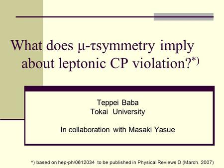 What does μ-τsymmetry imply about leptonic CP violation? *) Teppei Baba Tokai University In collaboration with Masaki Yasue * ) based on hep-ph/0612034.