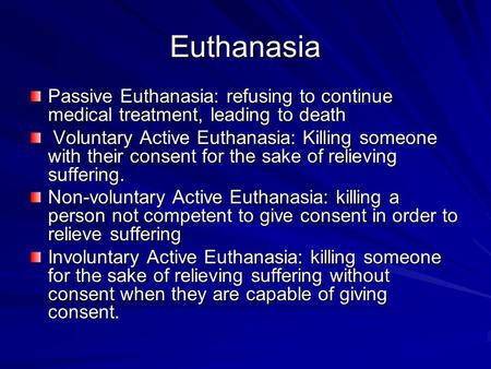 Euthanasia Passive Euthanasia: refusing to continue medical treatment, leading to death Voluntary Active Euthanasia: Killing someone with their consent.
