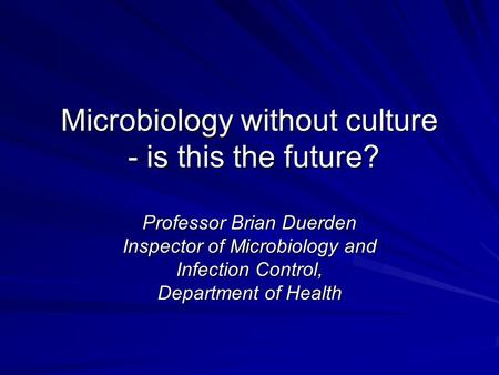 Microbiology without culture - is this the future? Professor Brian Duerden Inspector of Microbiology and Infection Control, Department of Health.