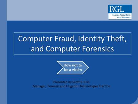Computer Fraud, Identity Theft, and Computer Forensics How not to be a victim Presented by Scott R. Ellis Manager, Forensic and Litigation Technologies.