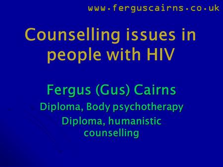 Www.ferguscairns.co.uk Counselling issues in people with HIV Fergus (Gus) Cairns Diploma, Body psychotherapy Diploma, humanistic counselling.
