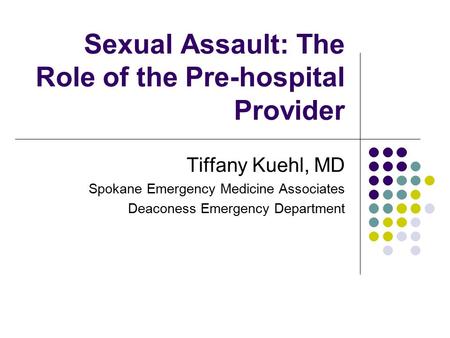 Sexual Assault: The Role of the Pre-hospital Provider Tiffany Kuehl, MD Spokane Emergency Medicine Associates Deaconess Emergency Department.