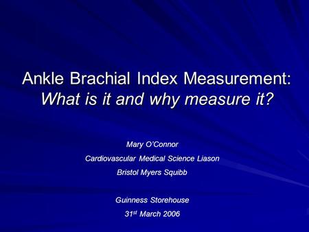 Ankle Brachial Index Measurement: What is it and why measure it? Mary O’Connor Cardiovascular Medical Science Liason Bristol Myers Squibb Guinness Storehouse.