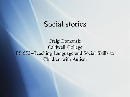 Social stories Craig Domanski Caldwell College PS 572--Teaching Language and Social Skills to Children with Autism.