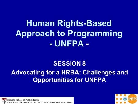 Human Rights-Based Approach to Programming - UNFPA - SESSION 8 Advocating for a HRBA: Challenges and Opportunities for UNFPA.