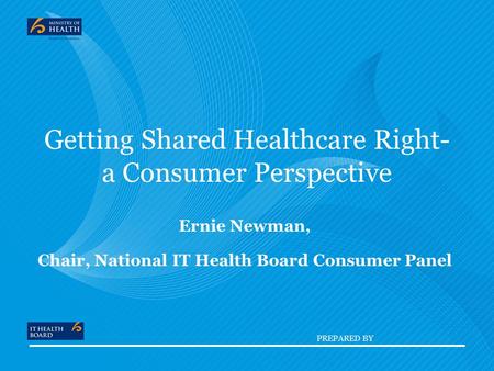 PREPARED BY Getting Shared Healthcare Right- a Consumer Perspective Ernie Newman, Chair, National IT Health Board Consumer Panel.