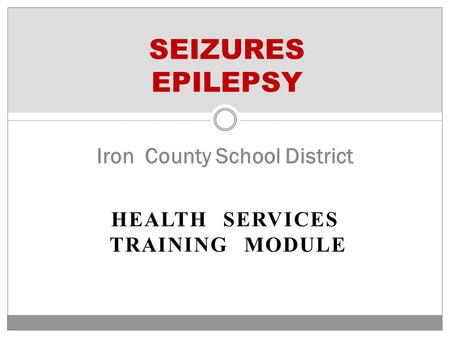 HEALTH SERVICES TRAINING MODULE SEIZURES EPILEPSY Iron County School District.