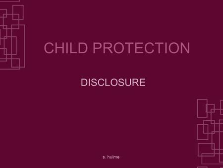 S. hulme CHILD PROTECTION DISCLOSURE. s. hulme DISCLOSURE WHAT DISCLOSURE IS HOW DISCLOSURE MIGHT HAPPEN WHAT YOU SHOULD DO THIS PRESENTATION DEALS WITH.