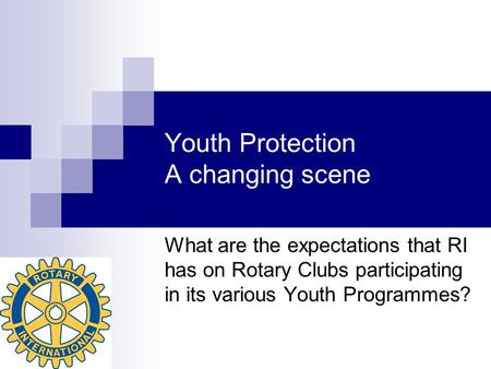 Youth Protection A changing scene What are the expectations that RI has on Rotary Clubs participating in its various Youth Programmes?