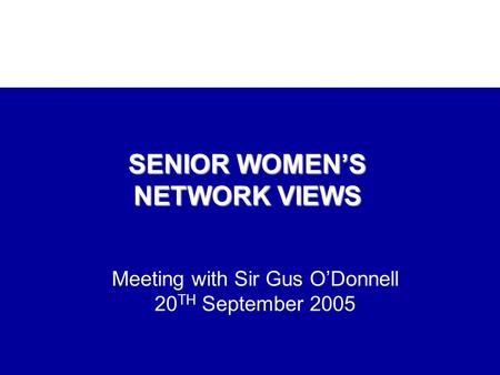 Meeting with Sir Gus O’Donnell 20 TH September 2005 SENIOR WOMEN’S NETWORK VIEWS.